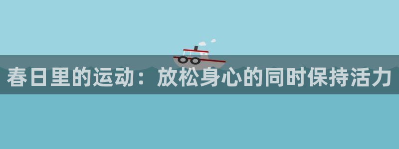 球速体育：春日里的运动：放松身心的同时保持活力