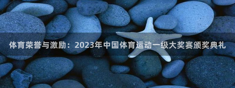 球速体育：体育荣誉与激励：2023年中国体育运动一级大奖赛颁奖典礼