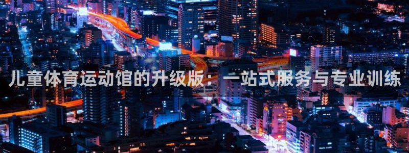 球速体育：儿童体育运动馆的升级版：一站式服务与专业训练