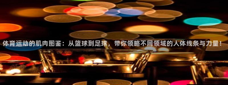 球速体育：体育运动的肌肉图鉴：从篮球到足球，带你领略不同领域的人体线条与力量！