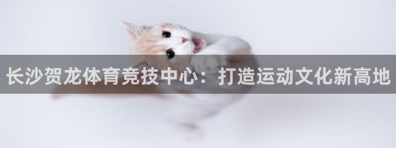 球速体育：长沙贺龙体育竞技中心：打造运动文化新高地